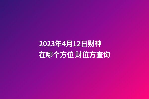 2023年4月12日财神在哪个方位 财位方查询